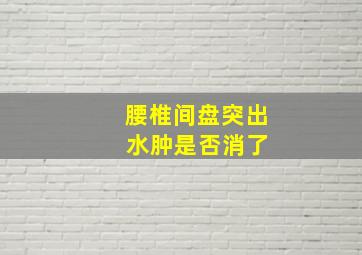 腰椎间盘突出 水肿是否消了